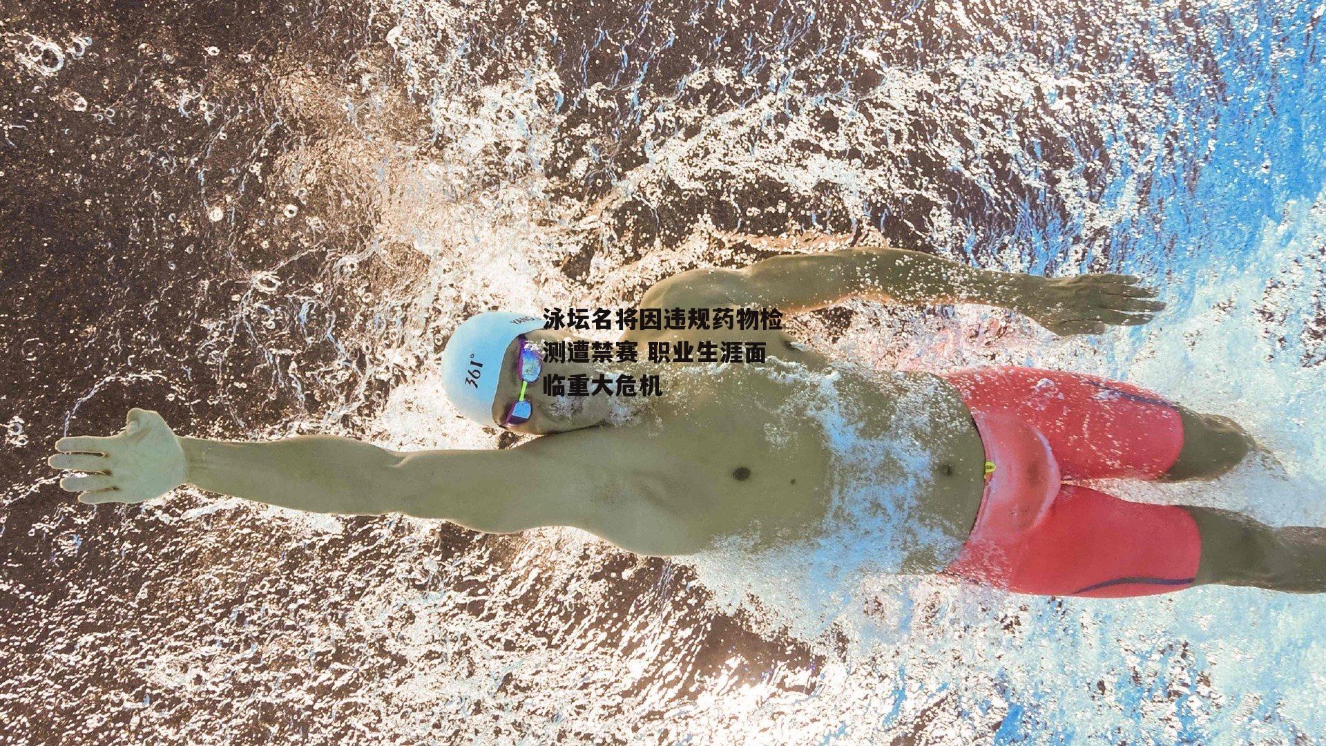 泳坛名将因违规药物检测遭禁赛 职业生涯面临重大危机